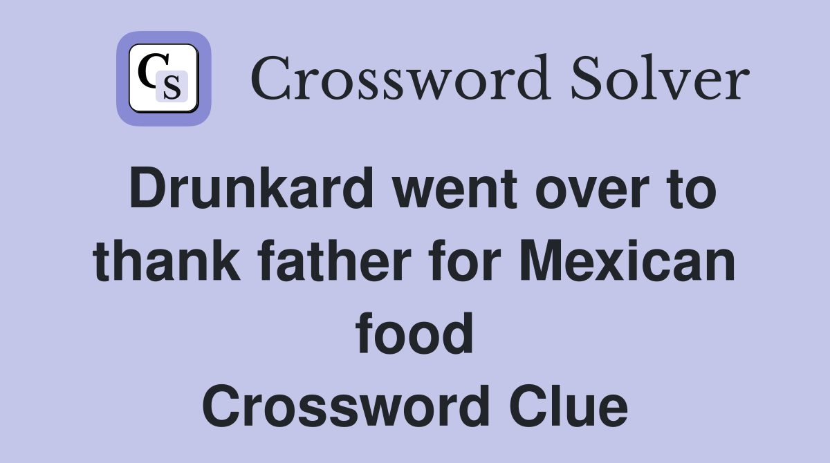 Drunkard went over to thank father for Mexican food Crossword Clue