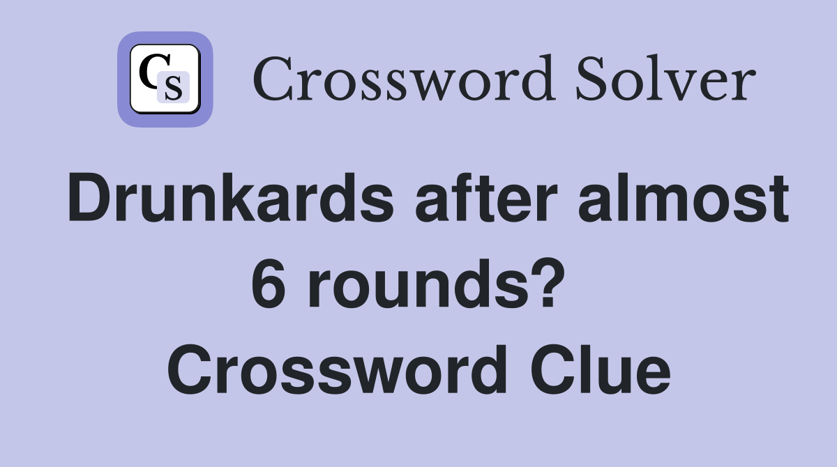 Drunkards after almost 6 rounds?  Crossword Clue