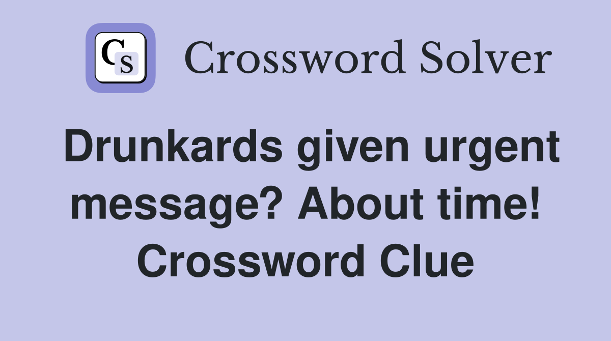 Drunkards given urgent message? About time! Crossword Clue