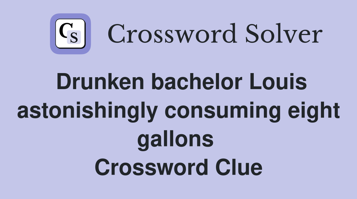 Drunken bachelor Louis astonishingly consuming eight gallons  Crossword Clue