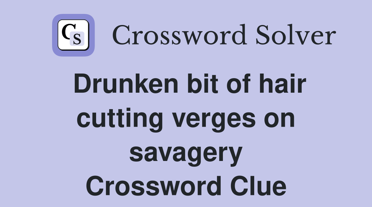 Drunken bit of hair cutting verges on savagery Crossword Clue