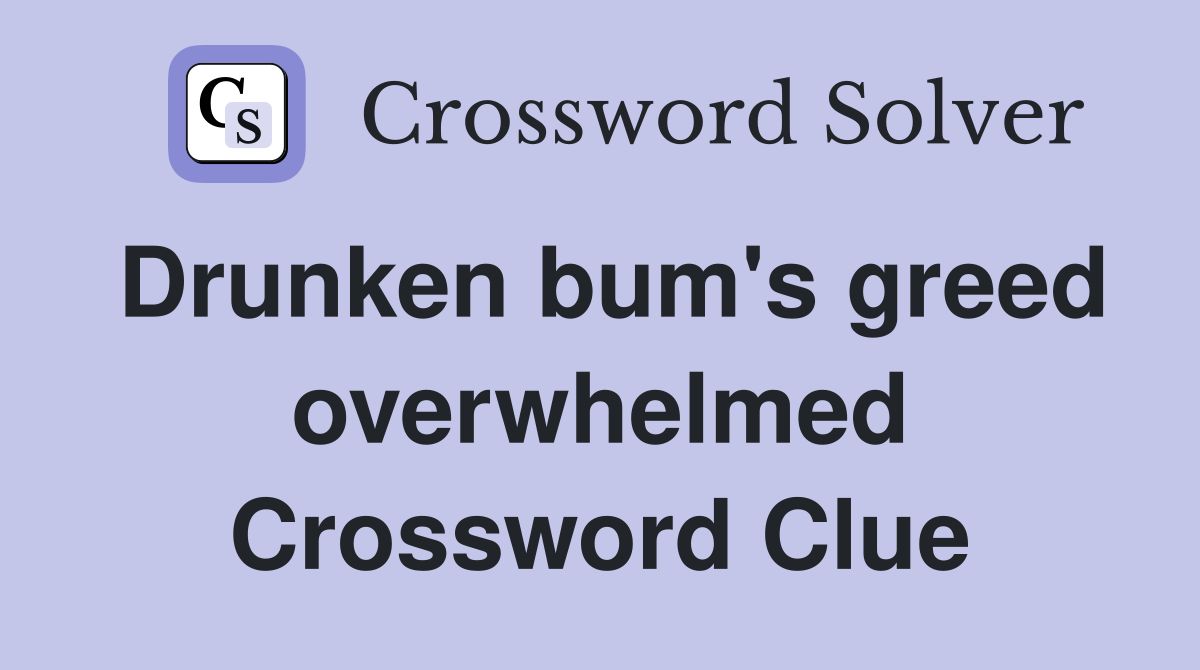 Drunken bum's greed overwhelmed Crossword Clue