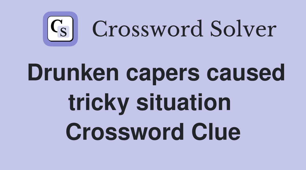 Drunken capers caused tricky situation  Crossword Clue