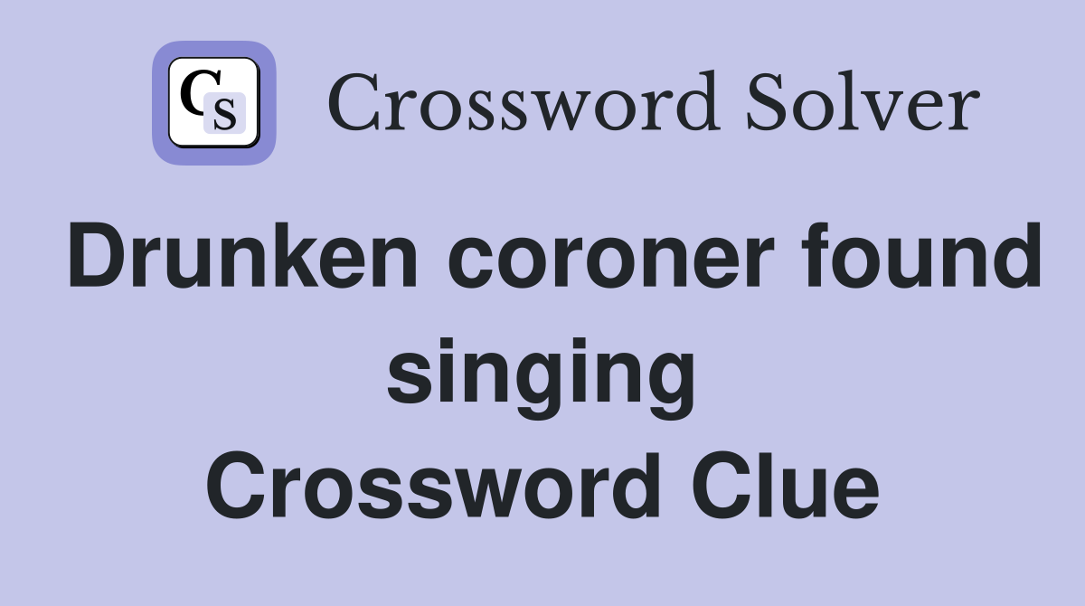 Drunken coroner found singing Crossword Clue