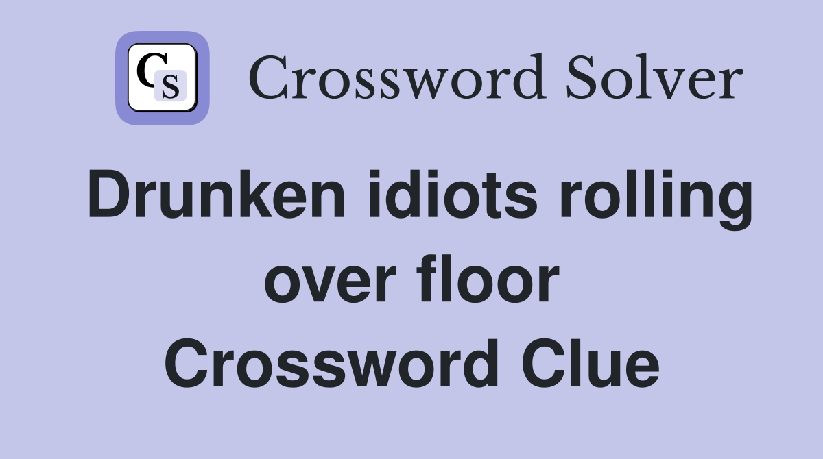 Drunken idiots rolling over floor Crossword Clue