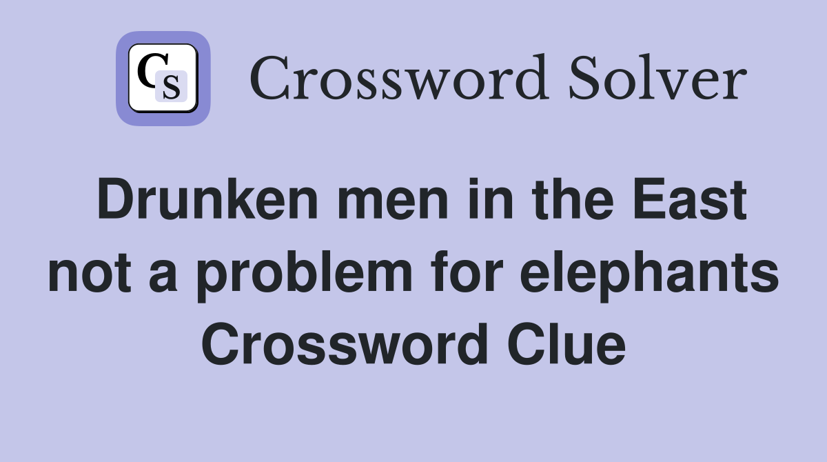 Drunken men in the East not a problem for elephants Crossword Clue