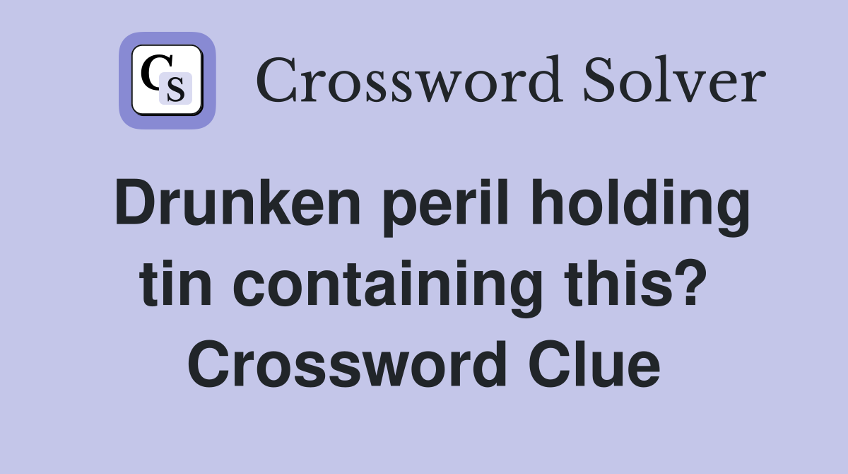 Drunken peril holding tin containing this? Crossword Clue