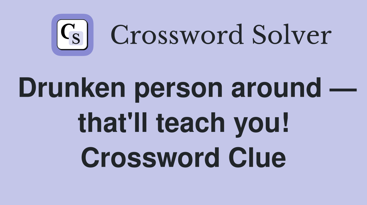 Drunken person around — that'll teach you! Crossword Clue
