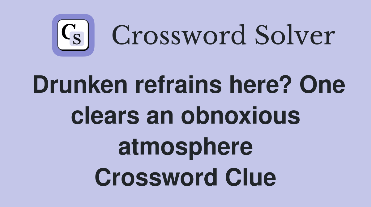 Drunken refrains here? One clears an obnoxious atmosphere Crossword Clue