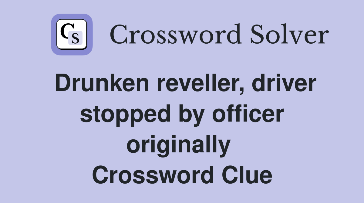 Drunken reveller, driver stopped by officer originally  Crossword Clue