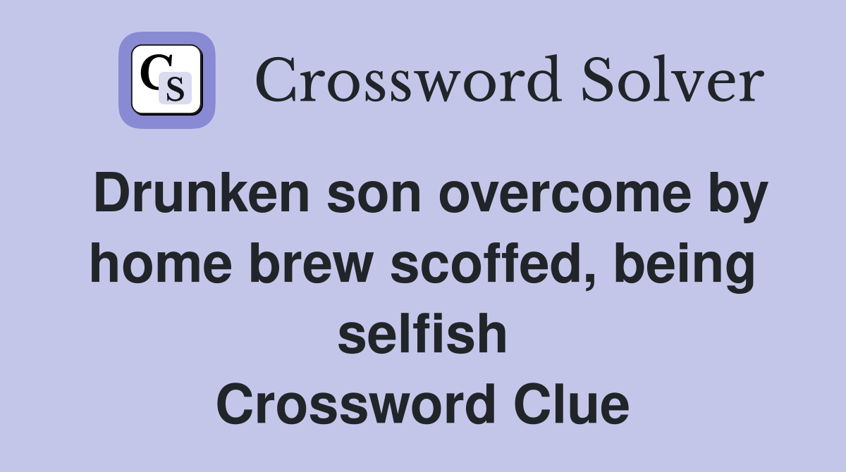 Drunken son overcome by home brew scoffed, being selfish Crossword Clue