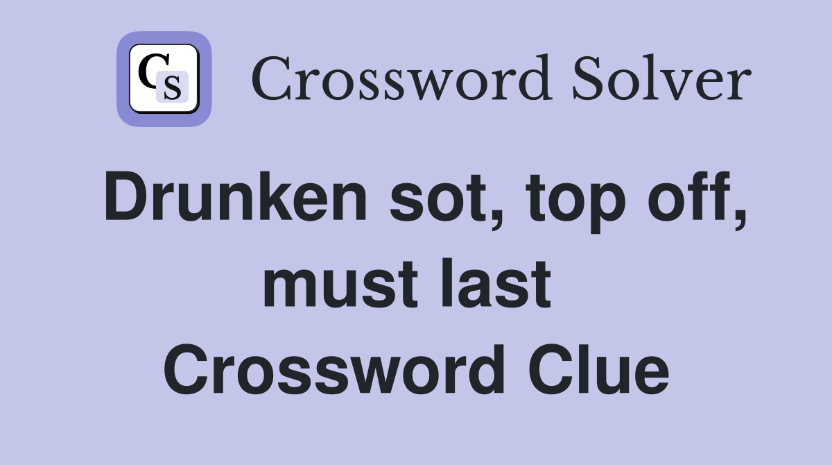 Drunken sot, top off, must last  Crossword Clue