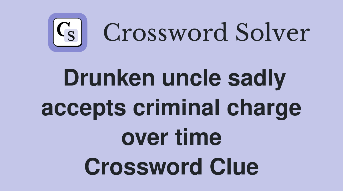 Drunken uncle sadly accepts criminal charge over time Crossword Clue