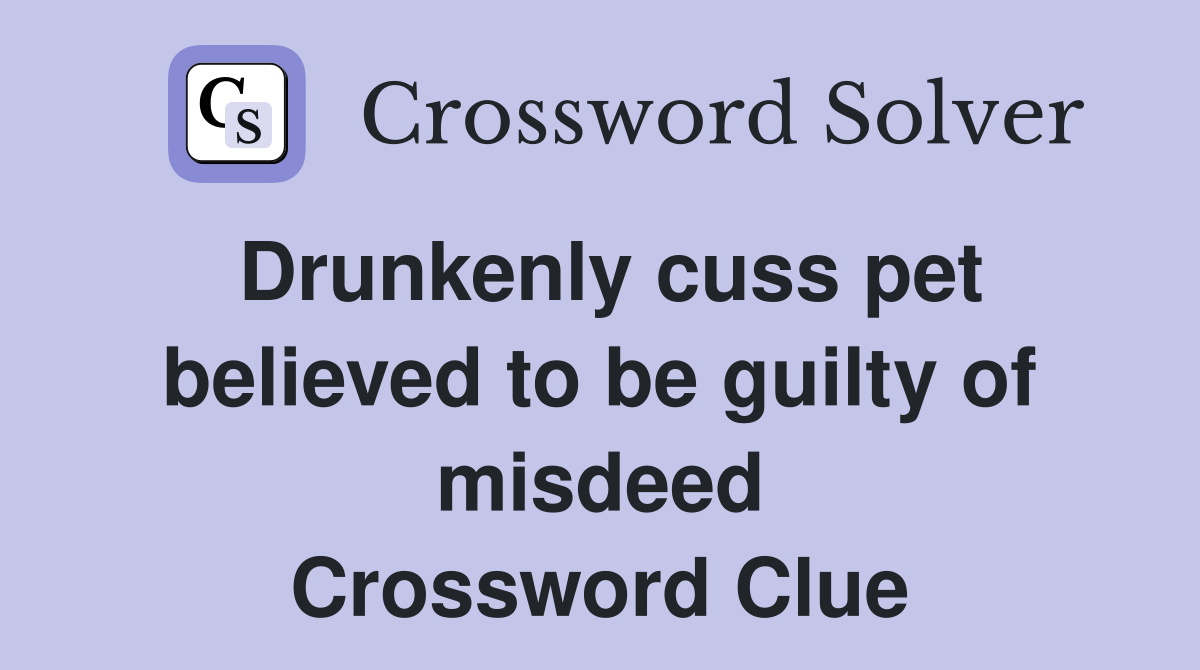 Drunkenly cuss pet believed to be guilty of misdeed Crossword Clue