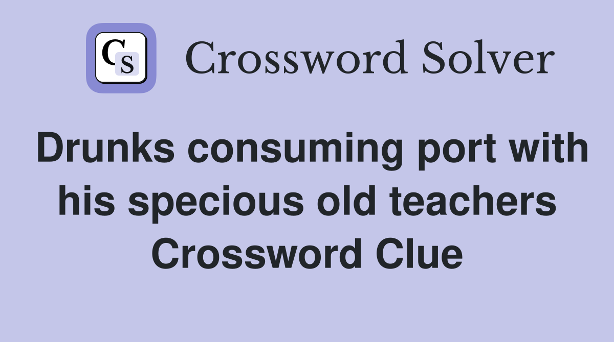 Drunks consuming port with his specious old teachers Crossword Clue