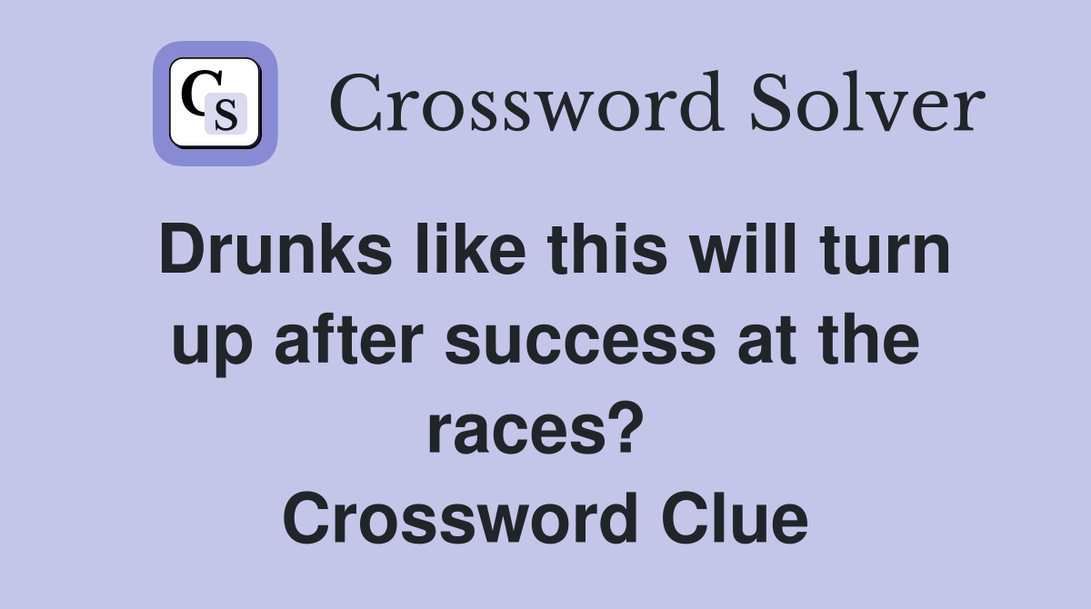Drunks like this will turn up after success at the races?  Crossword Clue