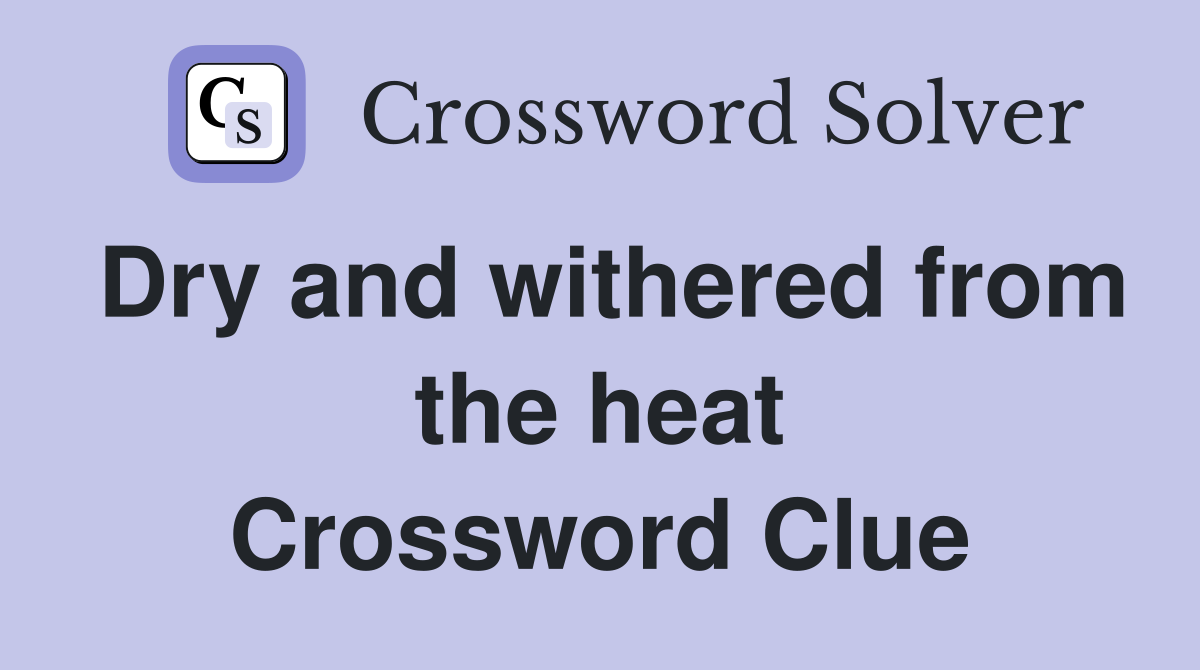 Dry and withered from the heat Crossword Clue