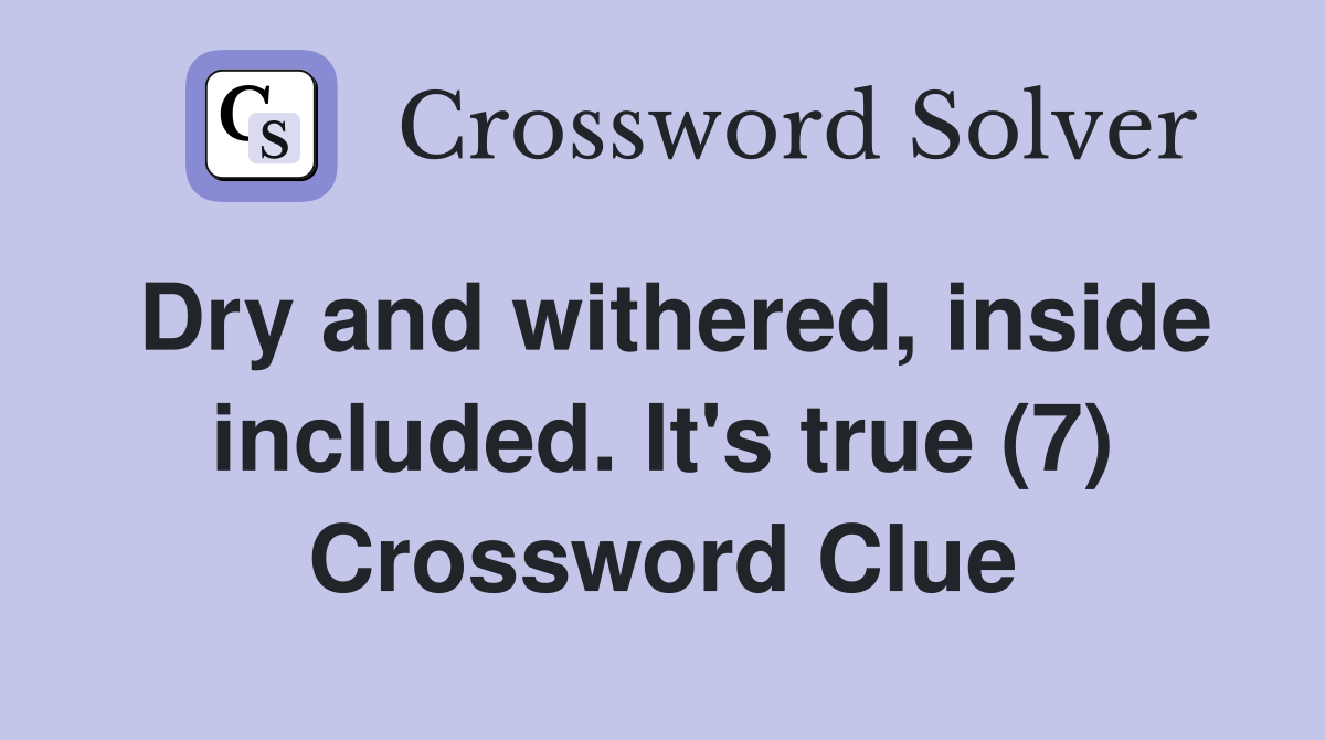 Dry and withered, inside included. It's true (7) Crossword Clue
