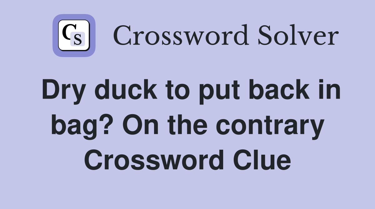 Dry duck to put back in bag? On the contrary Crossword Clue
