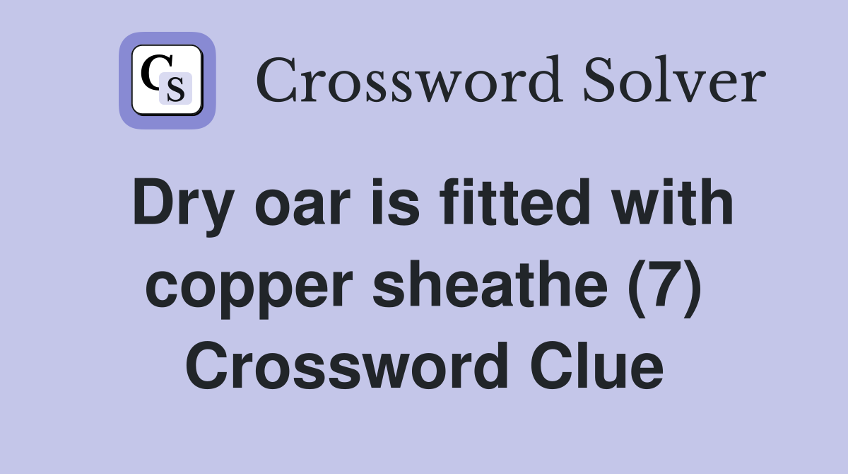 Dry oar is fitted with copper sheathe (7) Crossword Clue
