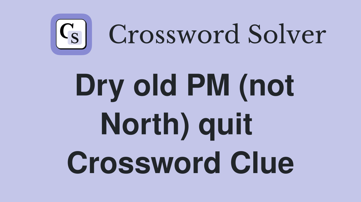 Dry old PM (not North) quit  Crossword Clue