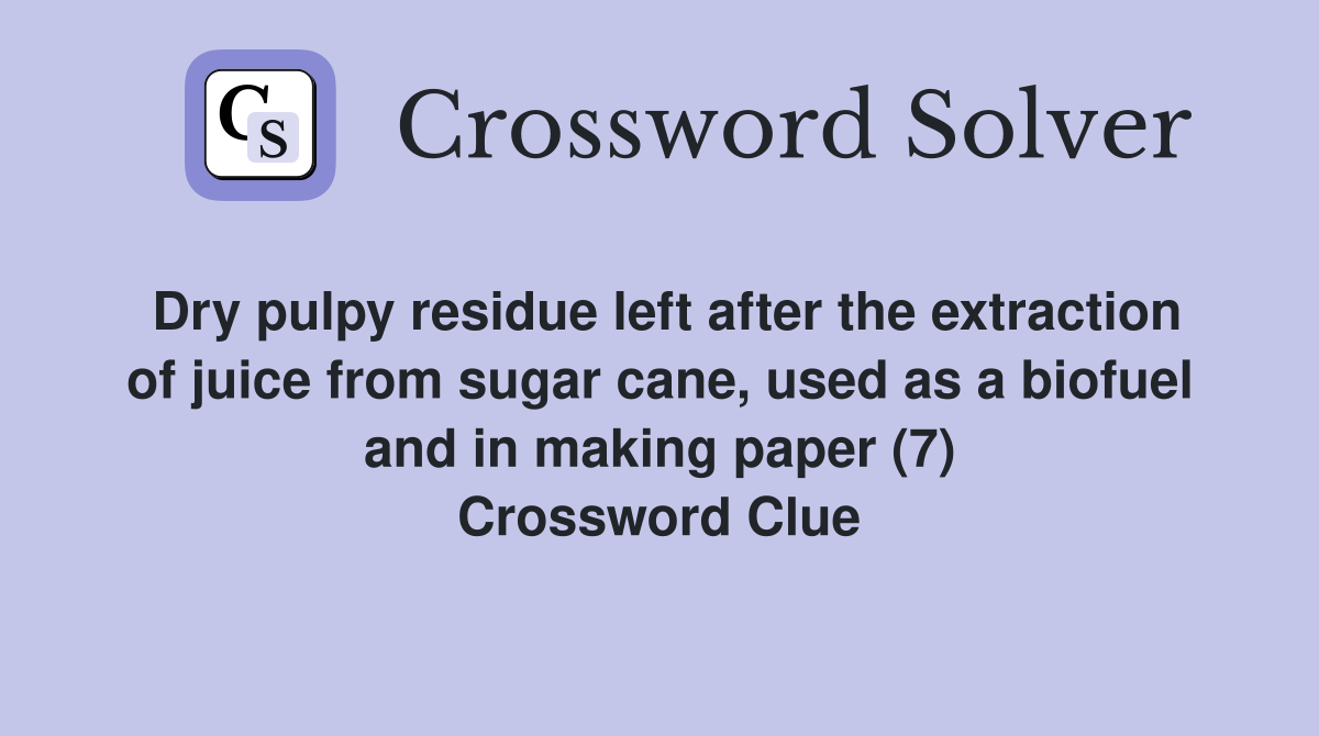 Dry pulpy residue left after the extraction of juice from sugar cane, used as a biofuel and in making paper (7) Crossword Clue