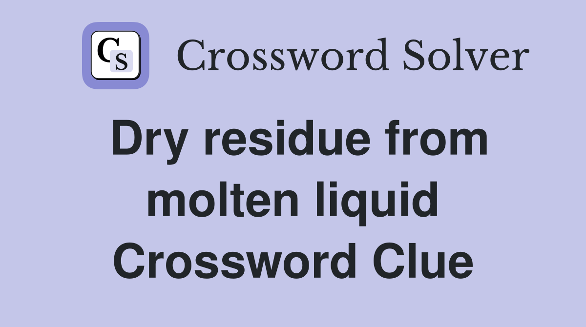 Dry residue from molten liquid Crossword Clue