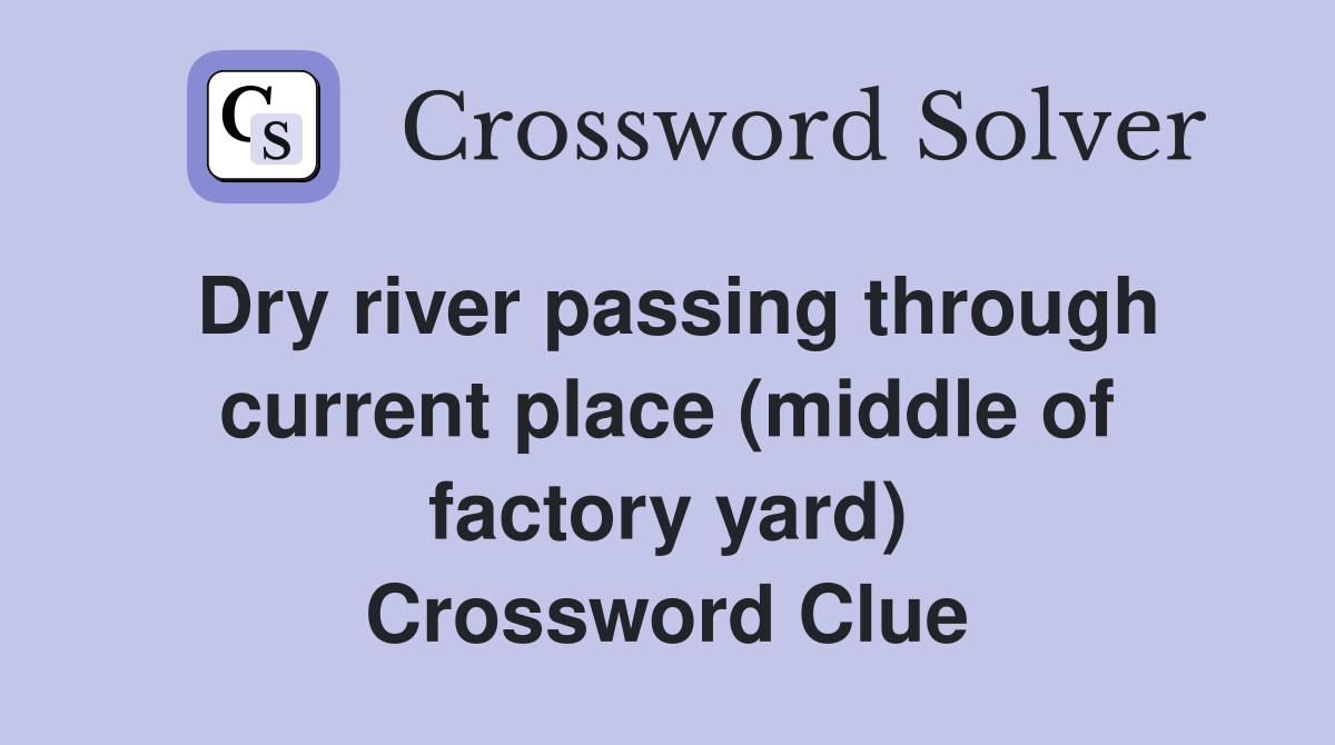 Dry river passing through current place (middle of factory yard) Crossword Clue