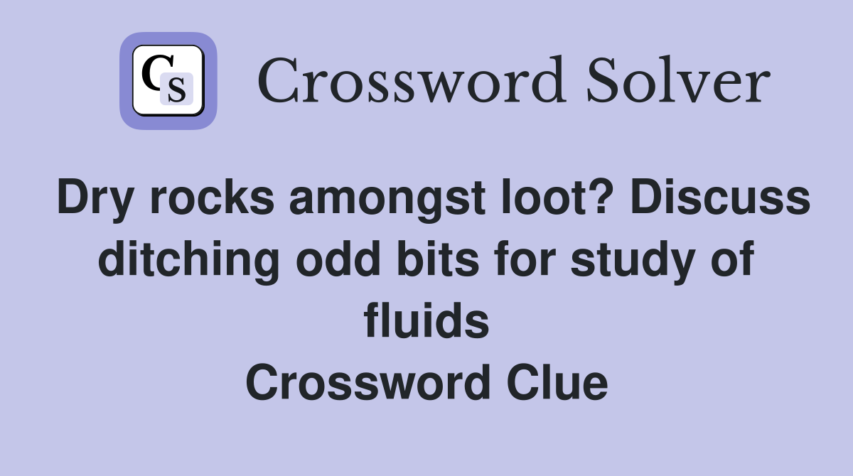 Dry rocks amongst loot? Discuss ditching odd bits for study of fluids Crossword Clue