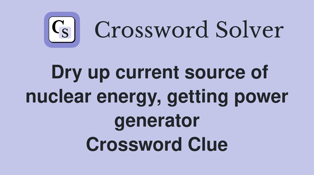 Dry up current source of nuclear energy, getting power generator Crossword Clue