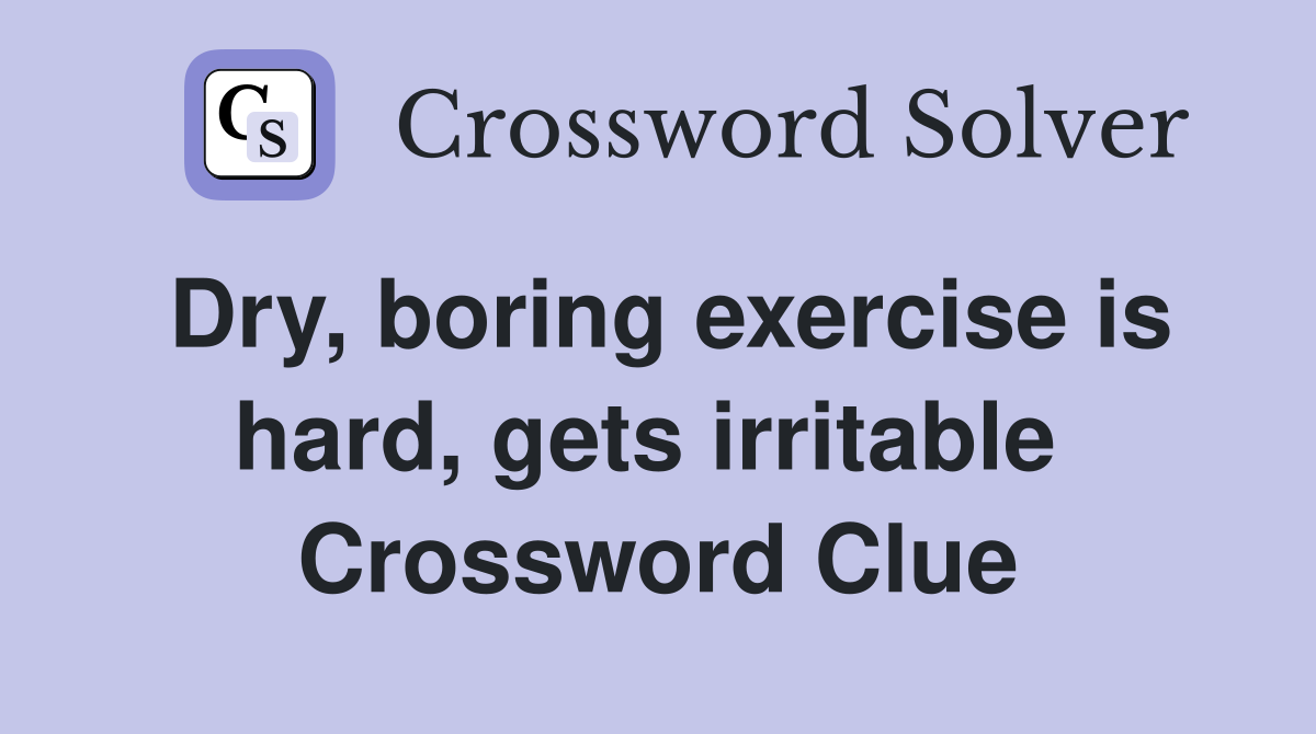 Dry, boring exercise is hard, gets irritable  Crossword Clue