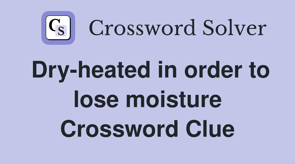 Dry-heated in order to lose moisture Crossword Clue