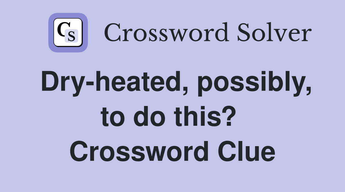 Dry-heated, possibly, to do this?  Crossword Clue