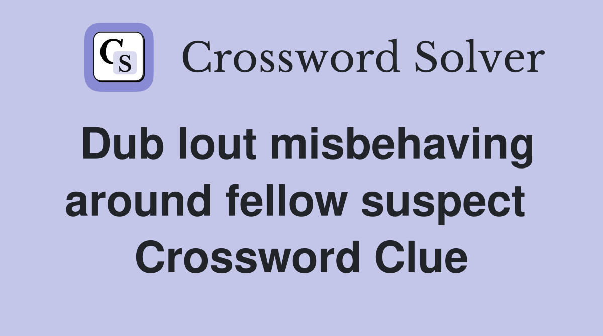 Dub lout misbehaving around fellow suspect  Crossword Clue