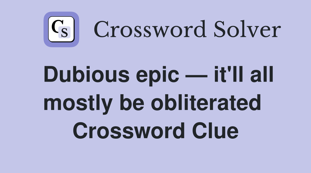 Dubious epic — it'll all mostly be obliterated  Crossword Clue