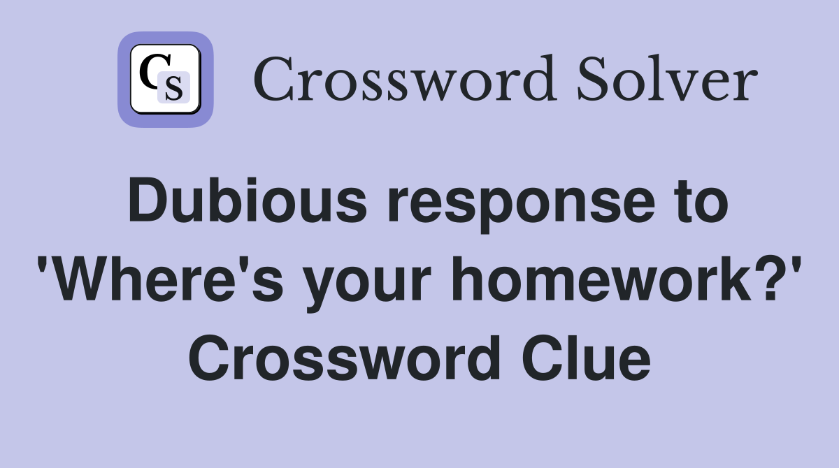Dubious response to 'Where's your homework?' Crossword Clue
