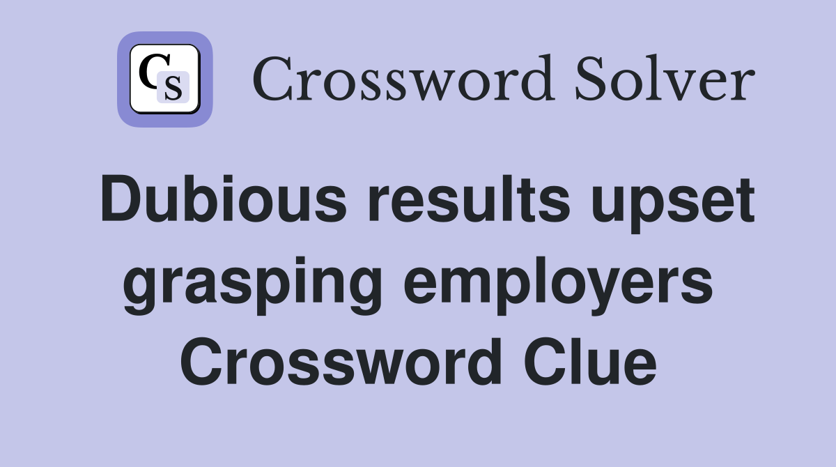 Dubious results upset grasping employers Crossword Clue