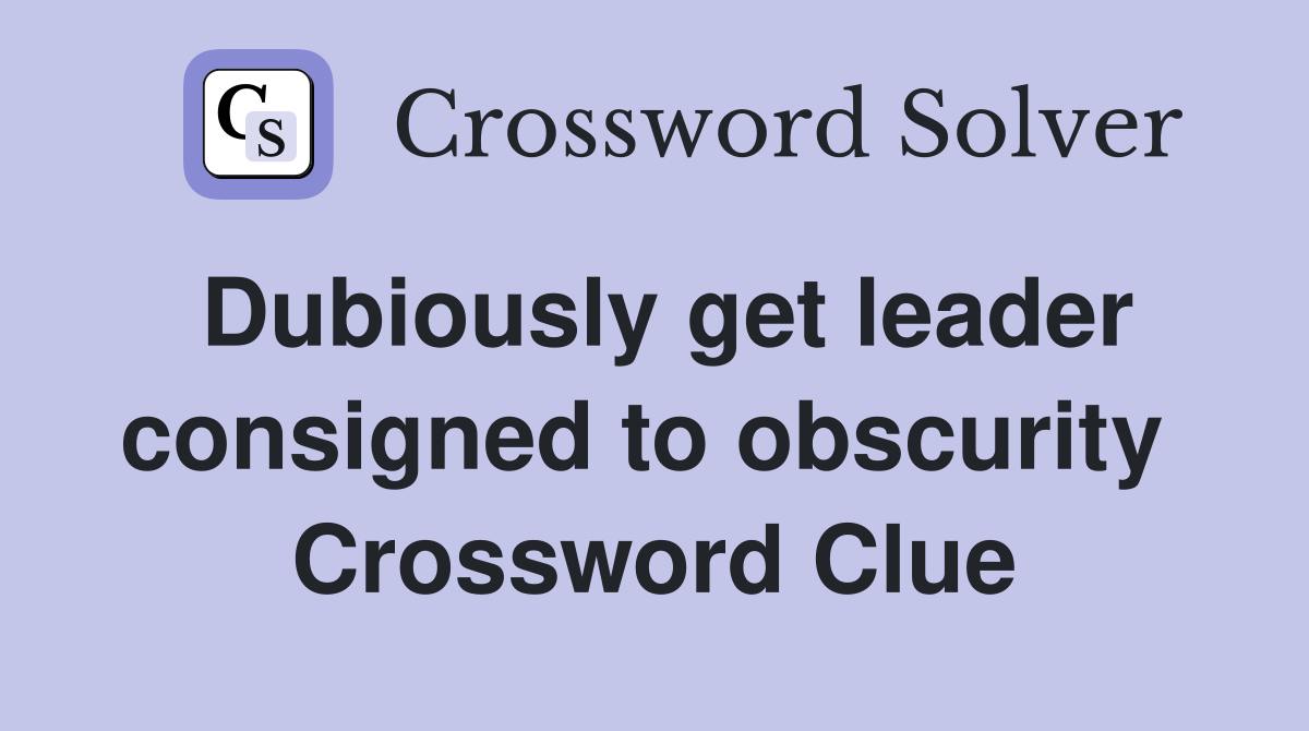 Dubiously get leader consigned to obscurity  Crossword Clue