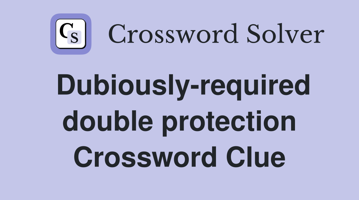 Dubiously-required double protection Crossword Clue