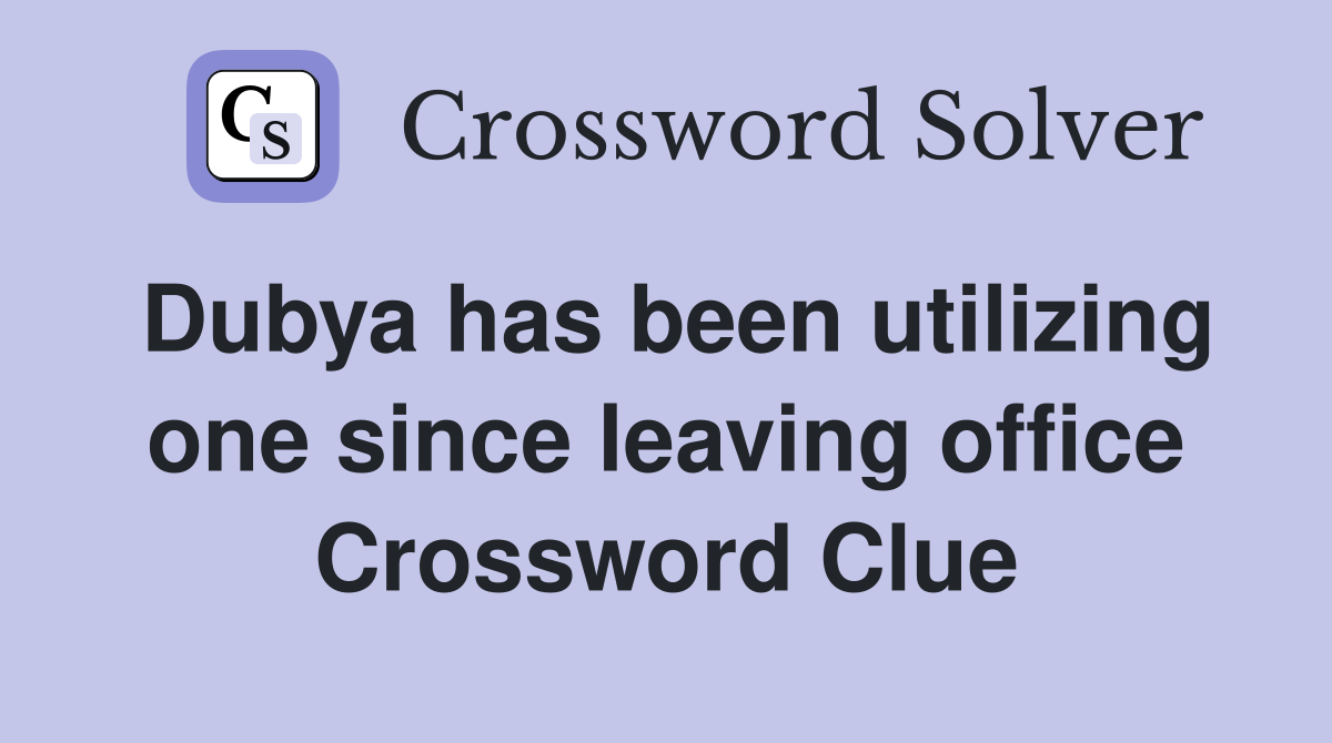 Dubya has been utilizing one since leaving office Crossword Clue