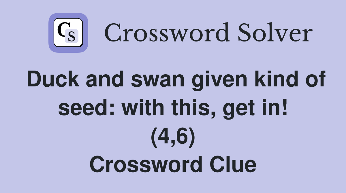 Duck and swan given kind of seed: with this, get in! (4,6) Crossword Clue