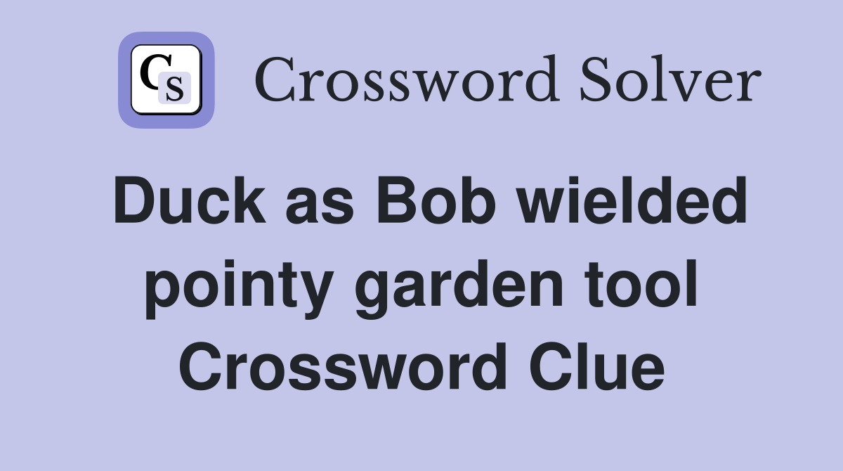 Duck as Bob wielded pointy garden tool Crossword Clue