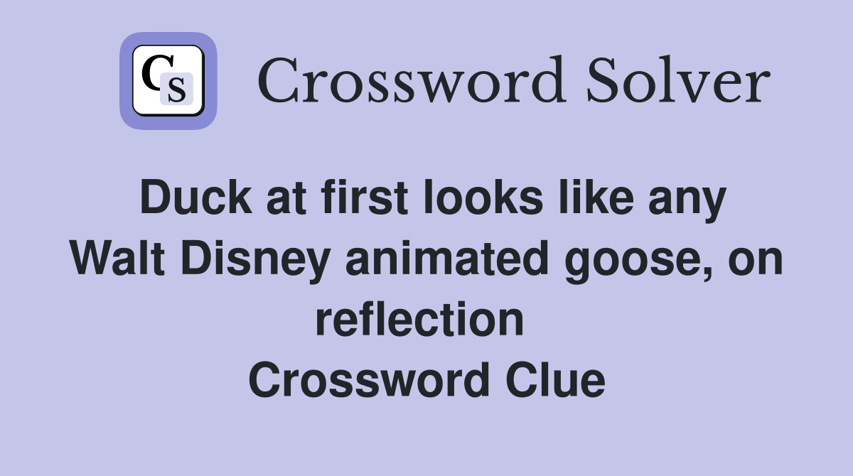 Duck at first looks like any Walt Disney animated goose, on reflection  Crossword Clue