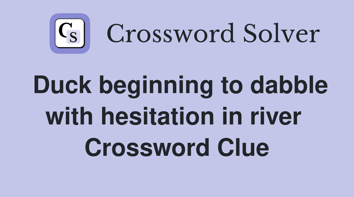 Duck beginning to dabble with hesitation in river  Crossword Clue