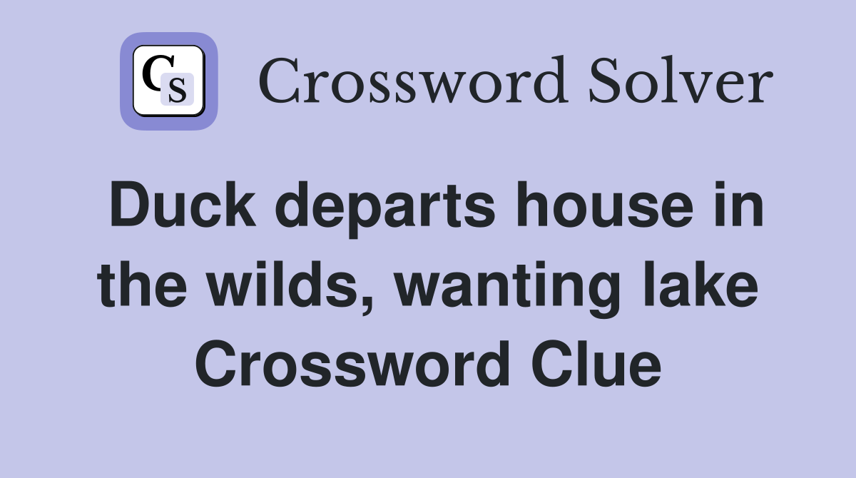 Duck departs house in the wilds, wanting lake Crossword Clue