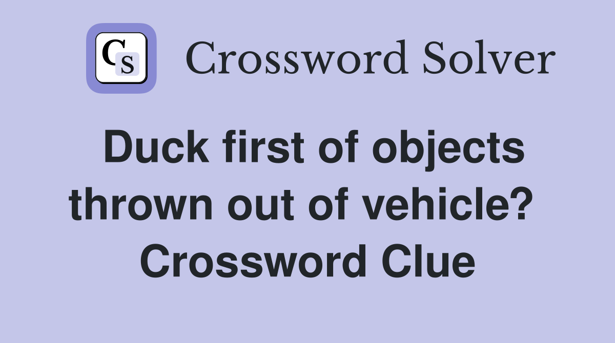 Duck first of objects thrown out of vehicle?  Crossword Clue
