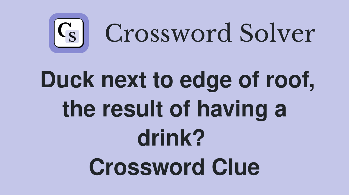 Duck next to edge of roof, the result of having a drink?  Crossword Clue
