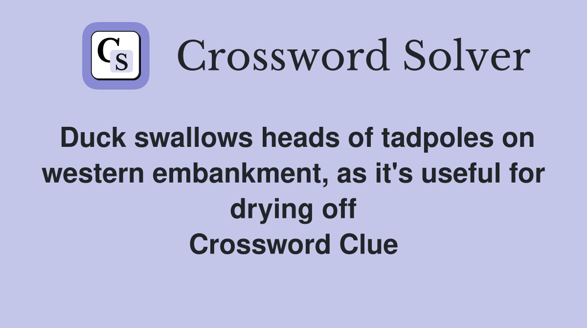Duck swallows heads of tadpoles on western embankment, as it's useful for drying off Crossword Clue