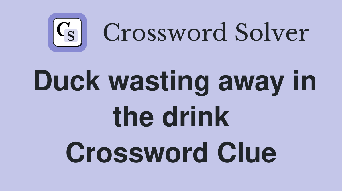 Duck wasting away in the drink Crossword Clue