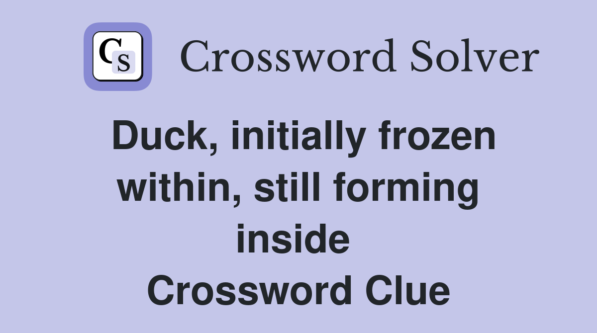 Duck, initially frozen within, still forming inside  Crossword Clue